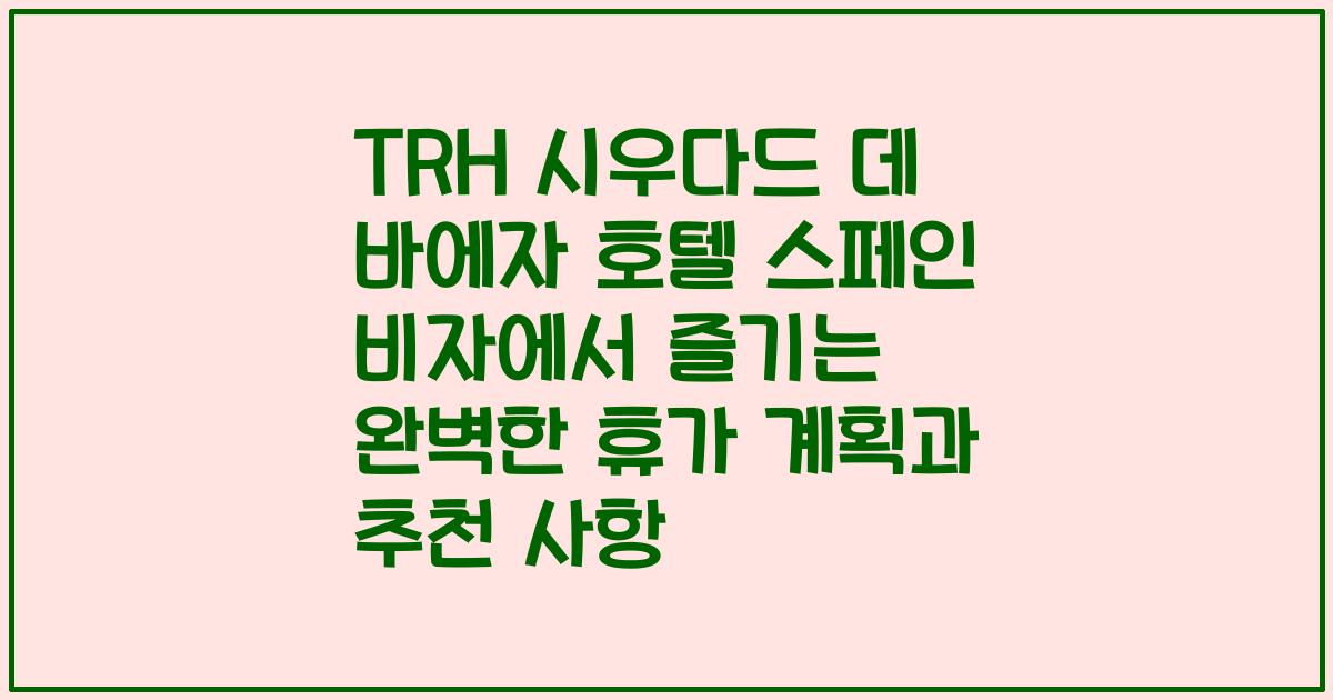 TRH 시우다드 데 바에자 호텔 스페인 비자에서 즐기는 완벽한 휴가 계획과 추천 사항