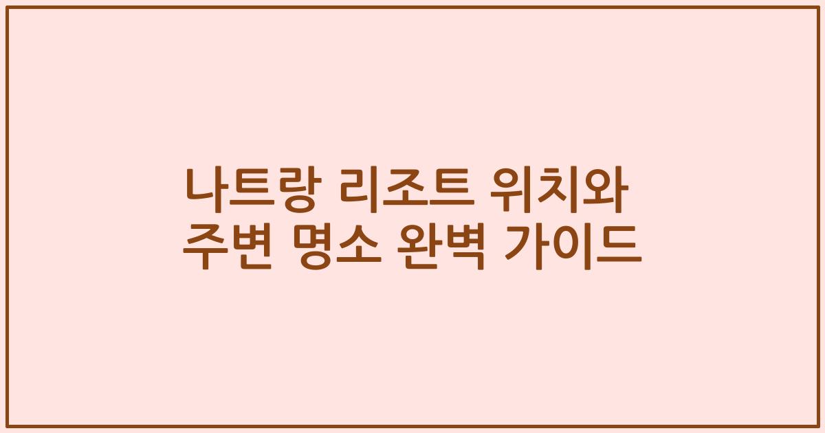 나트랑 리조트 위치와 주변 명소 완벽 가이드