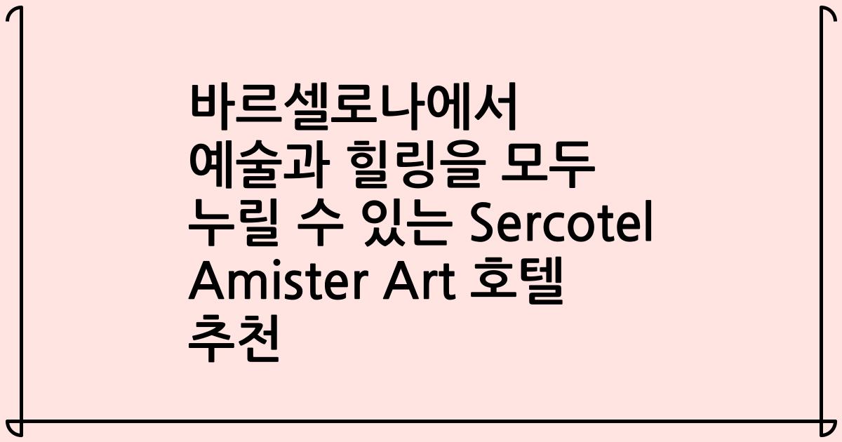 바르셀로나에서 예술과 힐링을 모두 누릴 수 있는 Sercotel Amister Art 호텔 추천