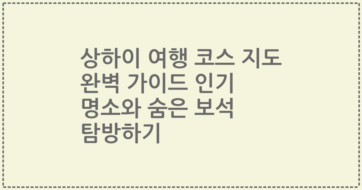 상하이 여행 코스 지도 완벽 가이드 인기 명소와 숨은 보석 탐방하기