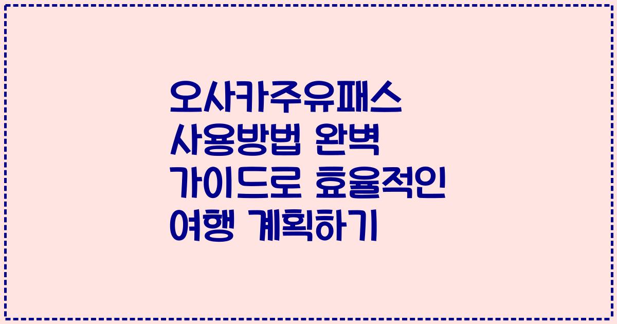 오사카주유패스 사용방법 완벽 가이드로 효율적인 여행 계획하기