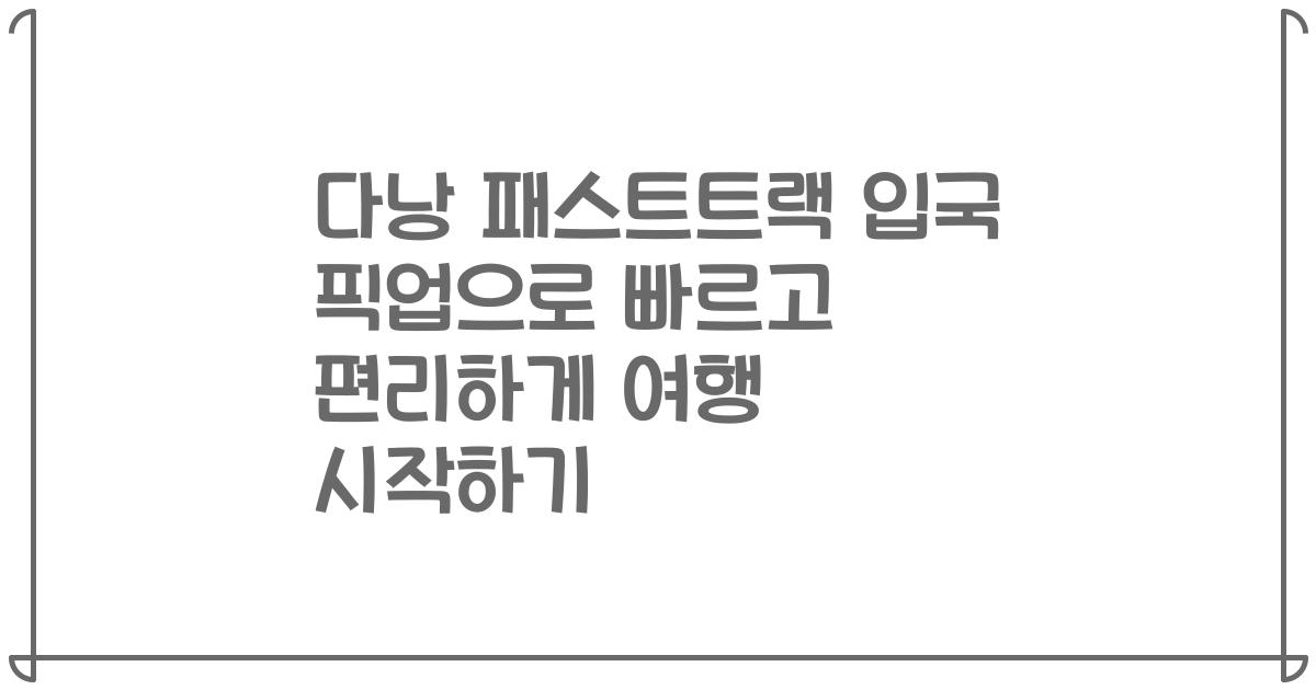 다낭 패스트트랙 입국 픽업으로 빠르고 편리하게 여행 시작하기
