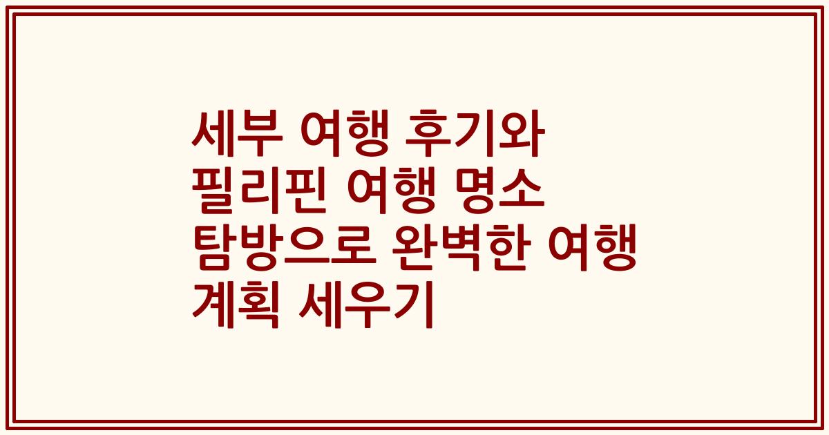 세부 여행 후기와 필리핀 여행 명소 탐방으로 완벽한 여행 계획 세우기