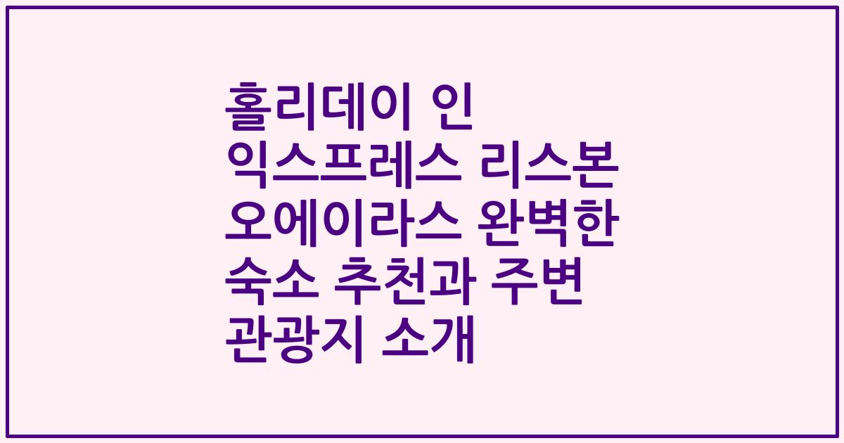 홀리데이 인 익스프레스 리스본 오에이라스 완벽한 숙소 추천과 주변 관광지 소개