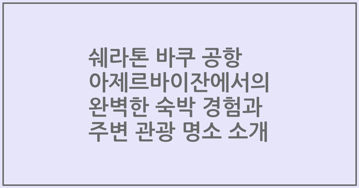 쉐라톤 바쿠 공항 아제르바이잔에서의 완벽한 숙박 경험과 주변 관광 명소 소개