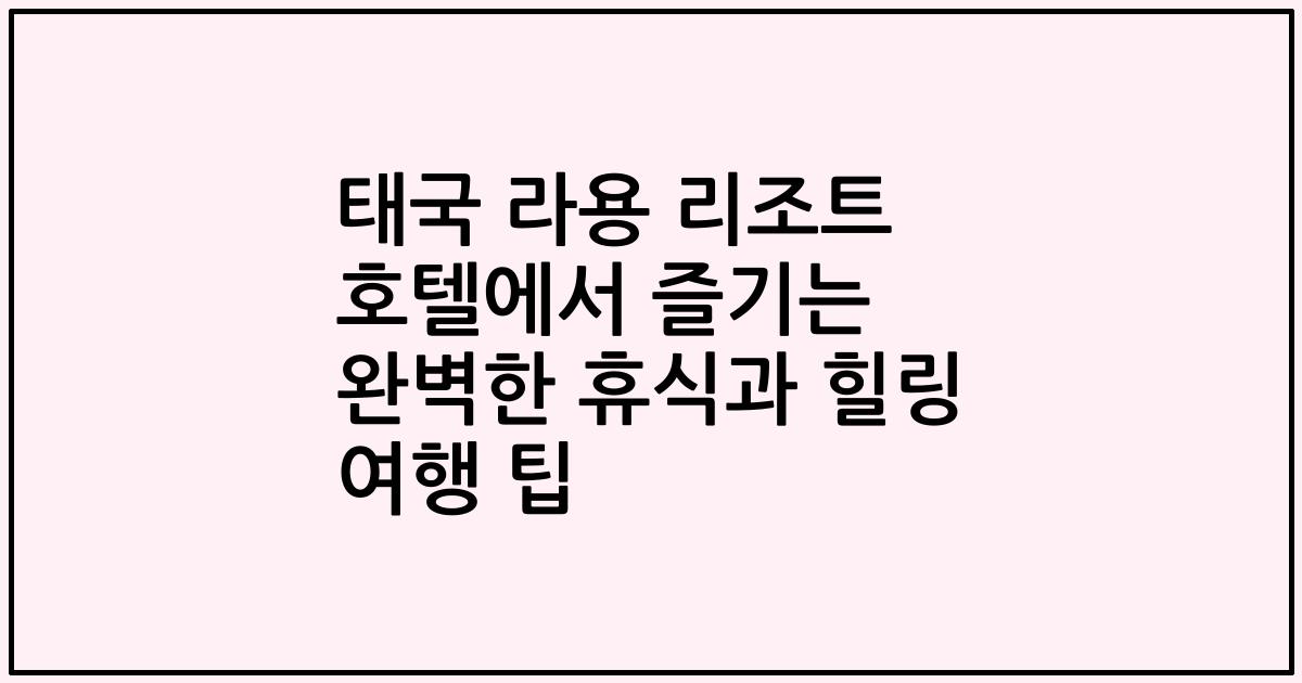 태국 라용 리조트 호텔에서 즐기는 완벽한 휴식과 힐링 여행 팁