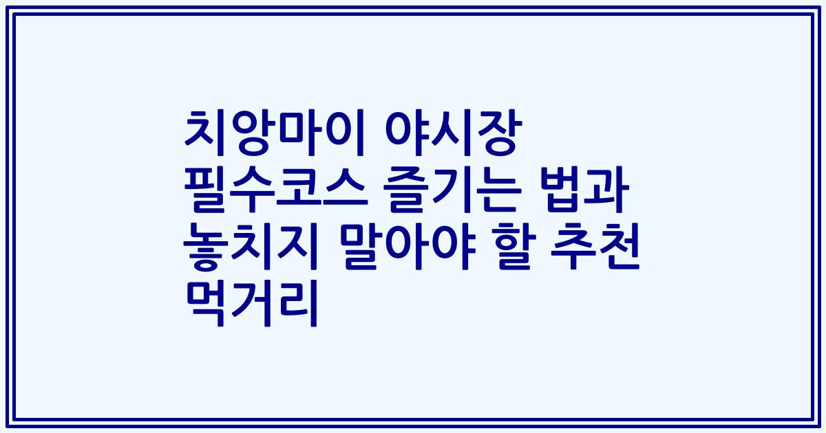치앙마이 야시장 필수코스 즐기는 법과 놓치지 말아야 할 추천 먹거리