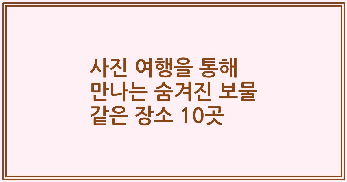사진 여행을 통해 만나는 숨겨진 보물 같은 장소 10곳