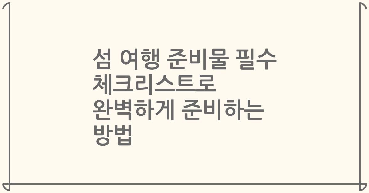 섬 여행 준비물 필수 체크리스트로 완벽하게 준비하는 방법