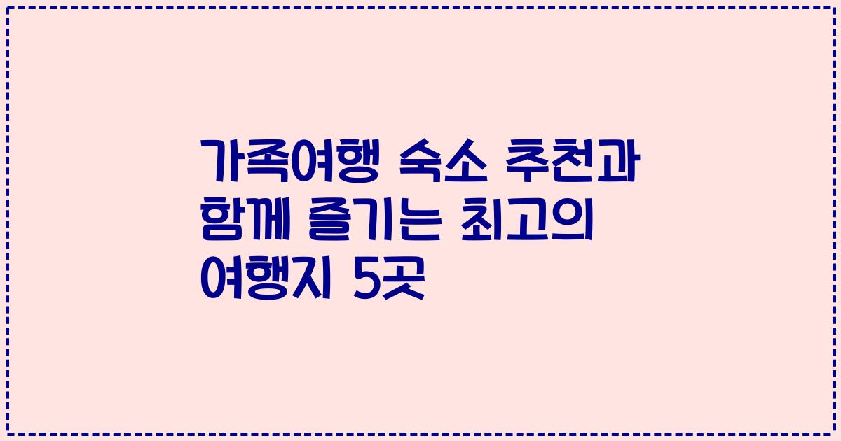 가족여행 숙소 추천과 함께 즐기는 최고의 여행지 5곳