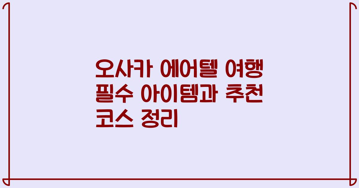 오사카 에어텔 여행 필수 아이템과 추천 코스 정리