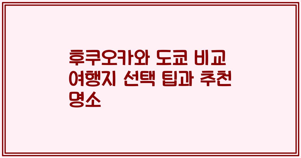 후쿠오카와 도쿄 비교 여행지 선택 팁과 추천 명소