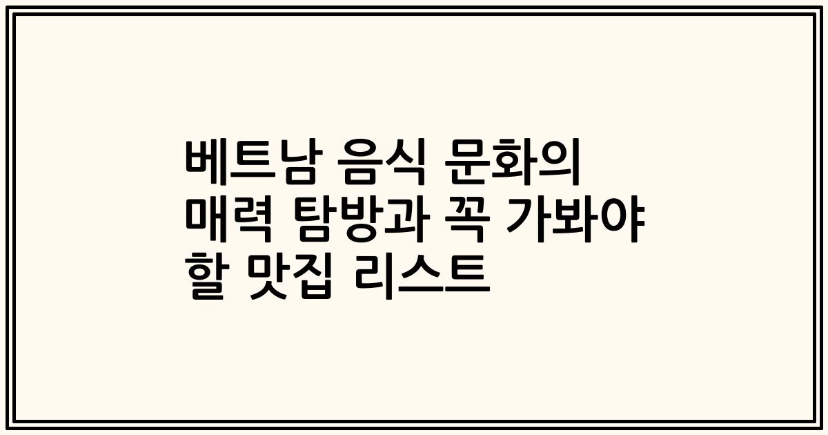 베트남 음식 문화의 매력 탐방과 꼭 가봐야 할 맛집 리스트