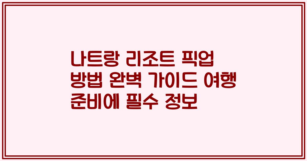 나트랑 리조트 픽업 방법 완벽 가이드 여행 준비에 필수 정보