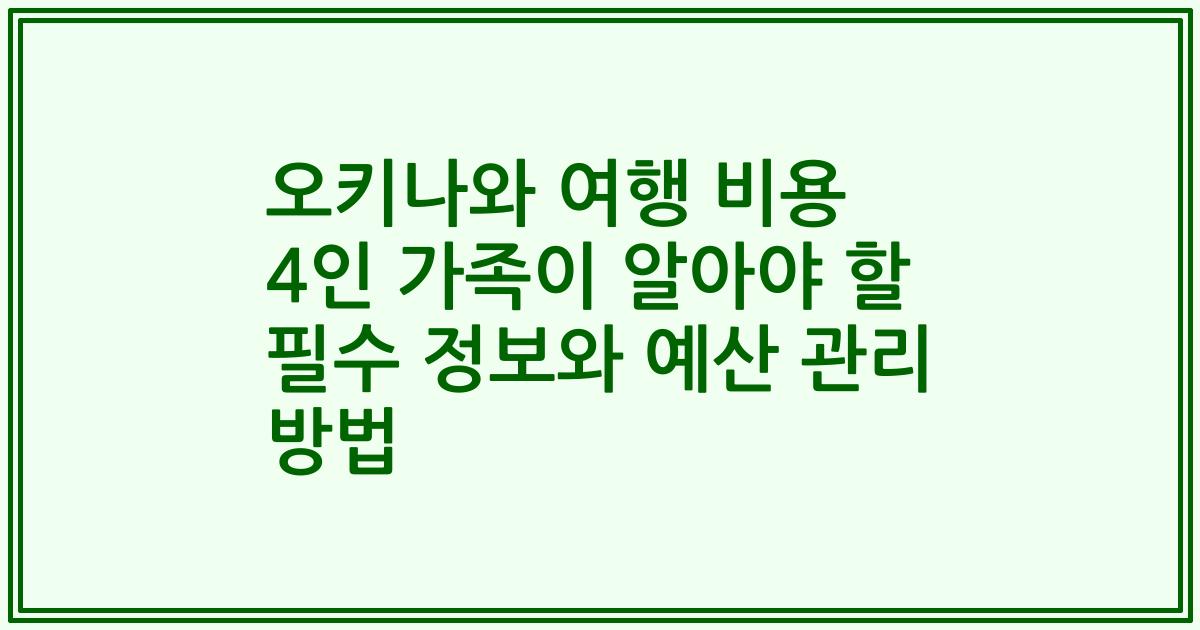 오키나와 여행 비용 4인 가족이 알아야 할 필수 정보와 예산 관리 방법