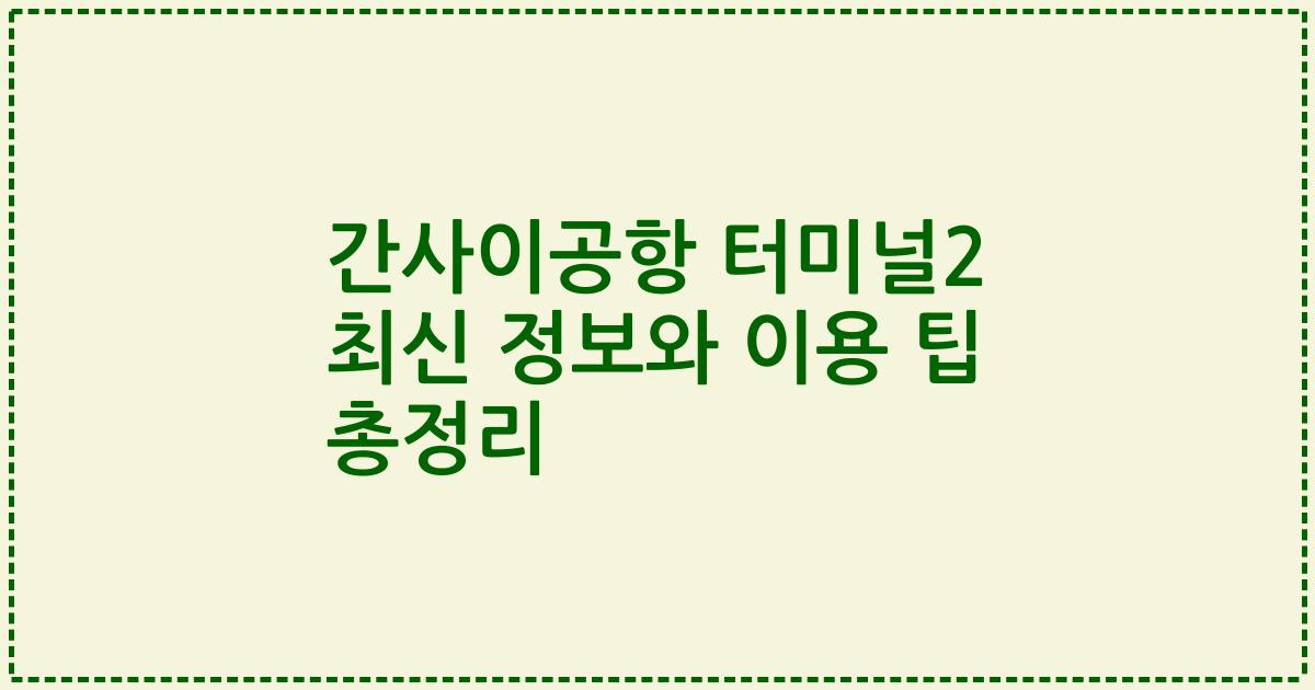 간사이공항 터미널2 최신 정보와 이용 팁 총정리