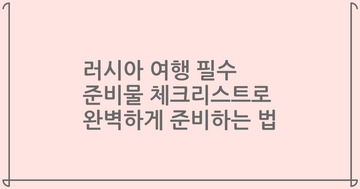 러시아 여행 필수 준비물 체크리스트로 완벽하게 준비하는 법