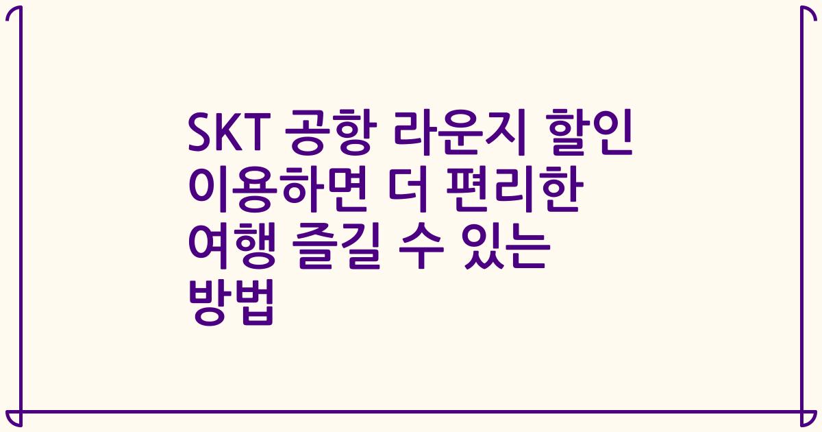 SKT 공항 라운지 할인 이용하면 더 편리한 여행 즐길 수 있는 방법