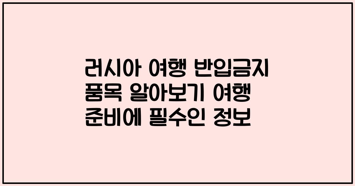 러시아 여행 반입금지 품목 알아보기 여행 준비에 필수인 정보