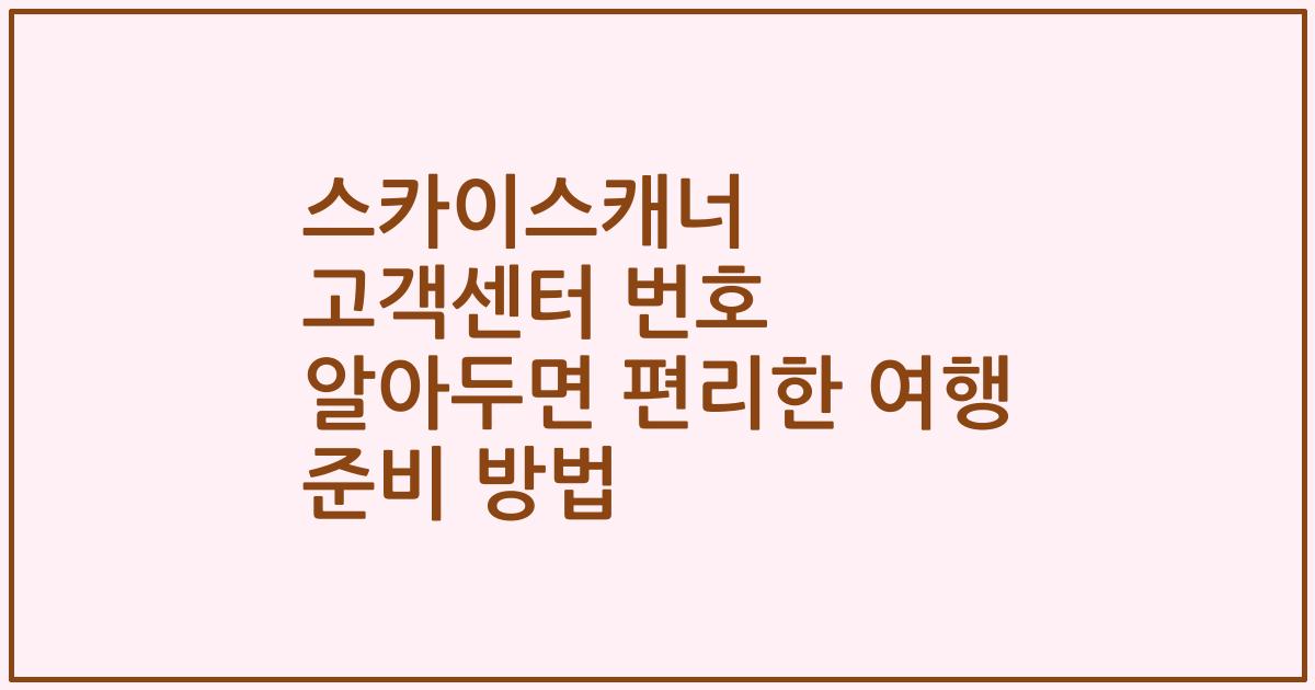 스카이스캐너 고객센터 번호 알아두면 편리한 여행 준비 방법
