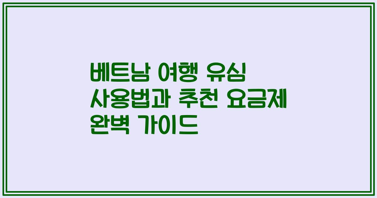 베트남 여행 유심 사용법과 추천 요금제 완벽 가이드