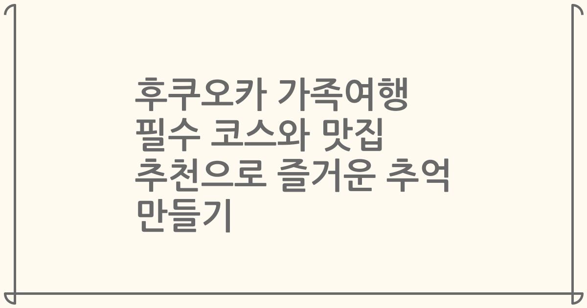 후쿠오카 가족여행 필수 코스와 맛집 추천으로 즐거운 추억 만들기