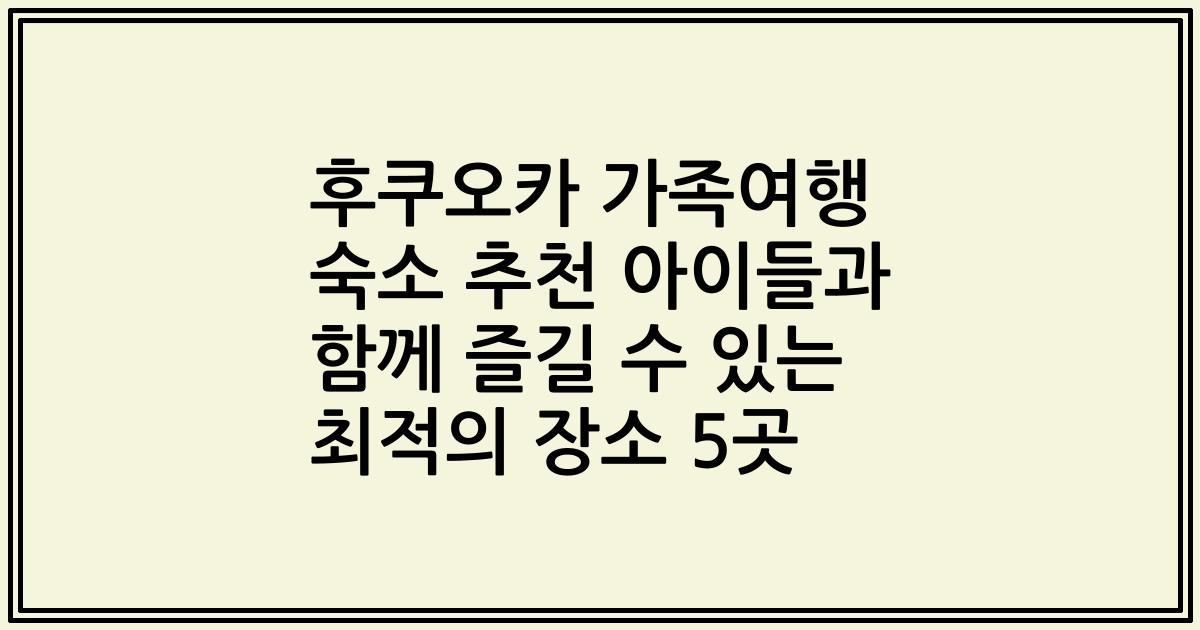 후쿠오카 가족여행 숙소 추천 아이들과 함께 즐길 수 있는 최적의 장소 5곳
