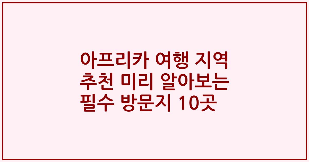 아프리카 여행 지역 추천 미리 알아보는 필수 방문지 10곳