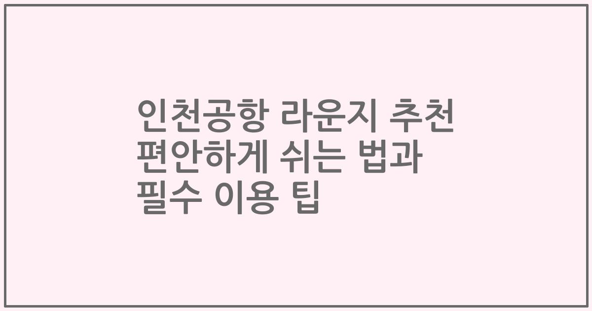인천공항 라운지 추천 편안하게 쉬는 법과 필수 이용 팁