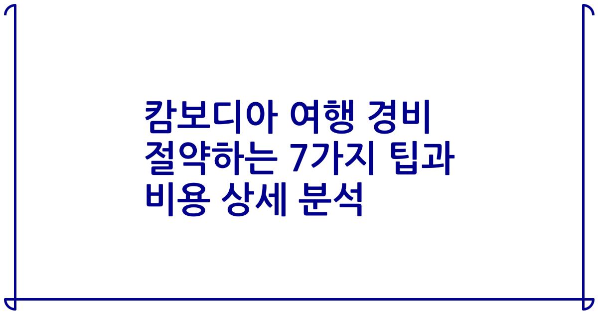 캄보디아 여행 경비 절약하는 7가지 팁과 비용 상세 분석