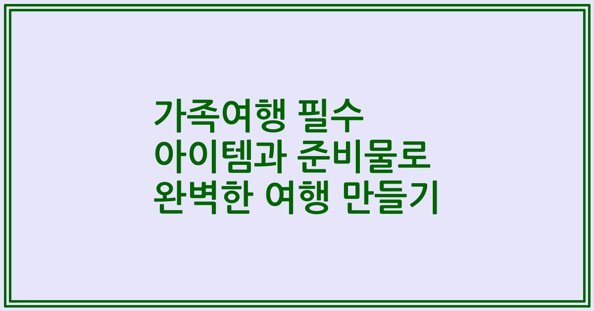 가족여행 필수 아이템과 준비물로 완벽한 여행 만들기