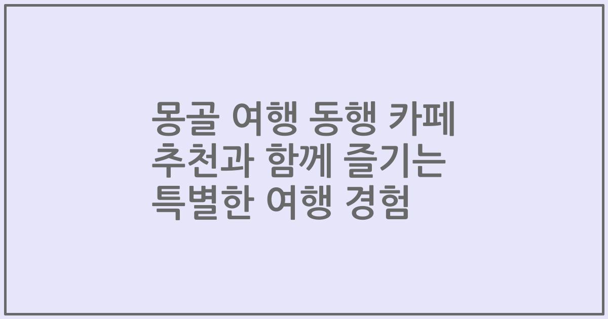 몽골 여행 동행 카페 추천과 함께 즐기는 특별한 여행 경험