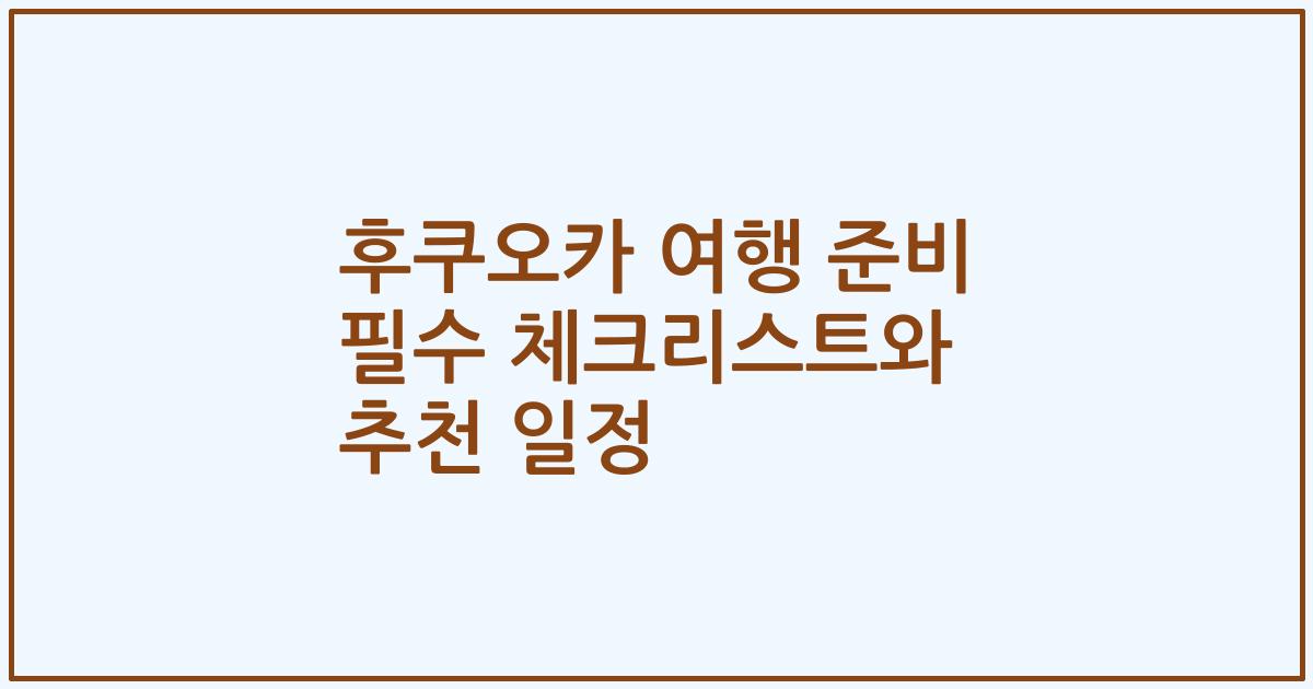 후쿠오카 여행 준비 필수 체크리스트와 추천 일정