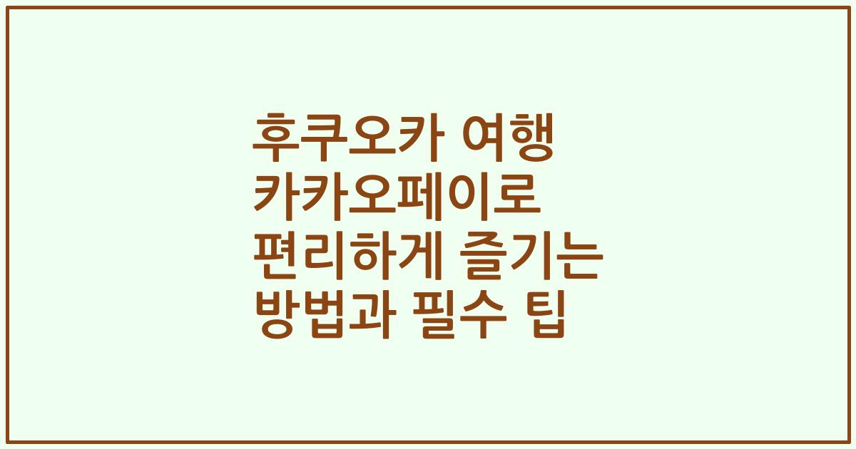 후쿠오카 여행 카카오페이로 편리하게 즐기는 방법과 필수 팁