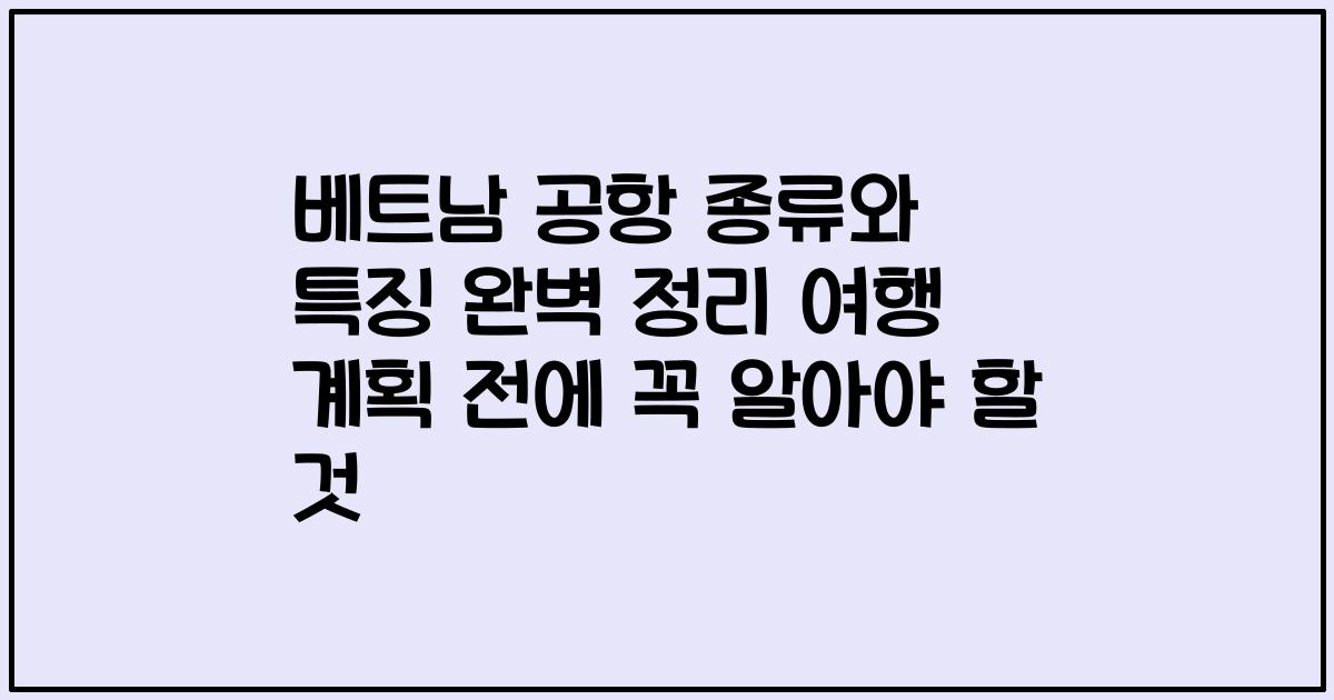베트남 공항 종류와 특징 완벽 정리 여행 계획 전에 꼭 알아야 할 것