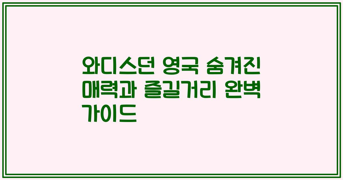 와디스던 영국 숨겨진 매력과 즐길거리 완벽 가이드