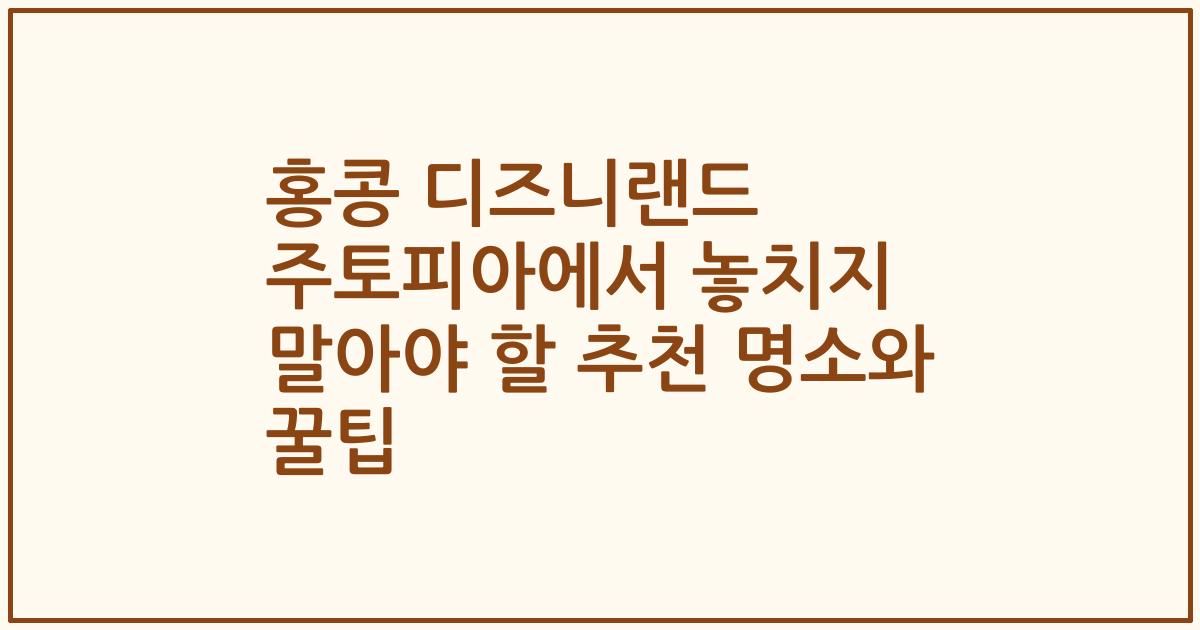 홍콩 디즈니랜드 주토피아에서 놓치지 말아야 할 추천 명소와 꿀팁