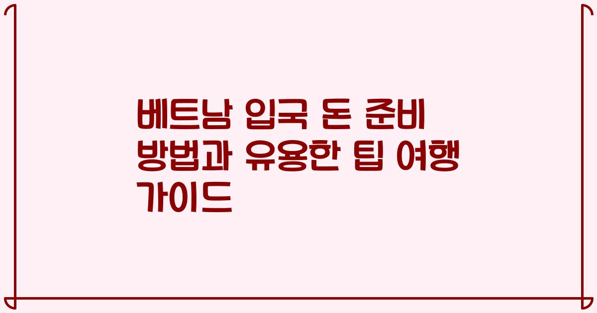 베트남 입국 돈 준비 방법과 유용한 팁 여행 가이드