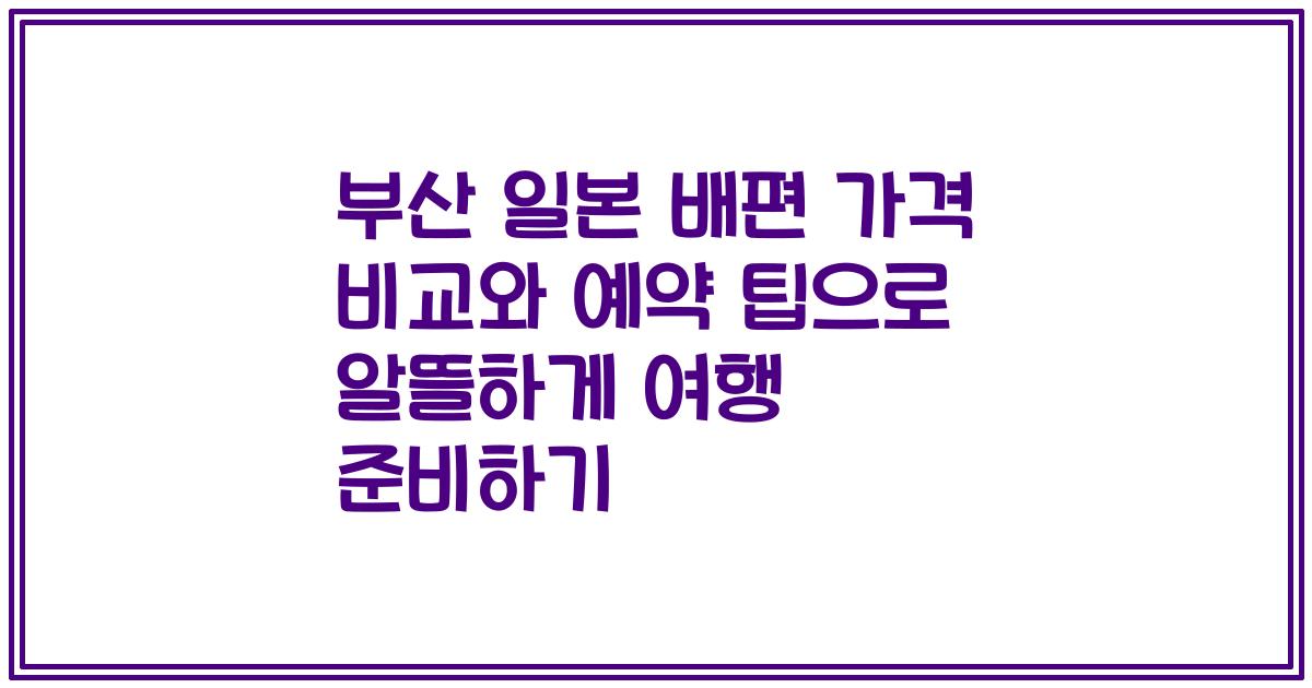 부산 일본 배편 가격 비교와 예약 팁으로 알뜰하게 여행 준비하기
