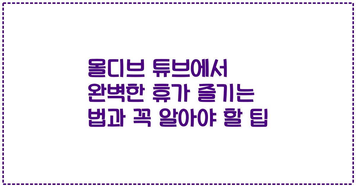 몰디브 튜브에서 완벽한 휴가 즐기는 법과 꼭 알아야 할 팁