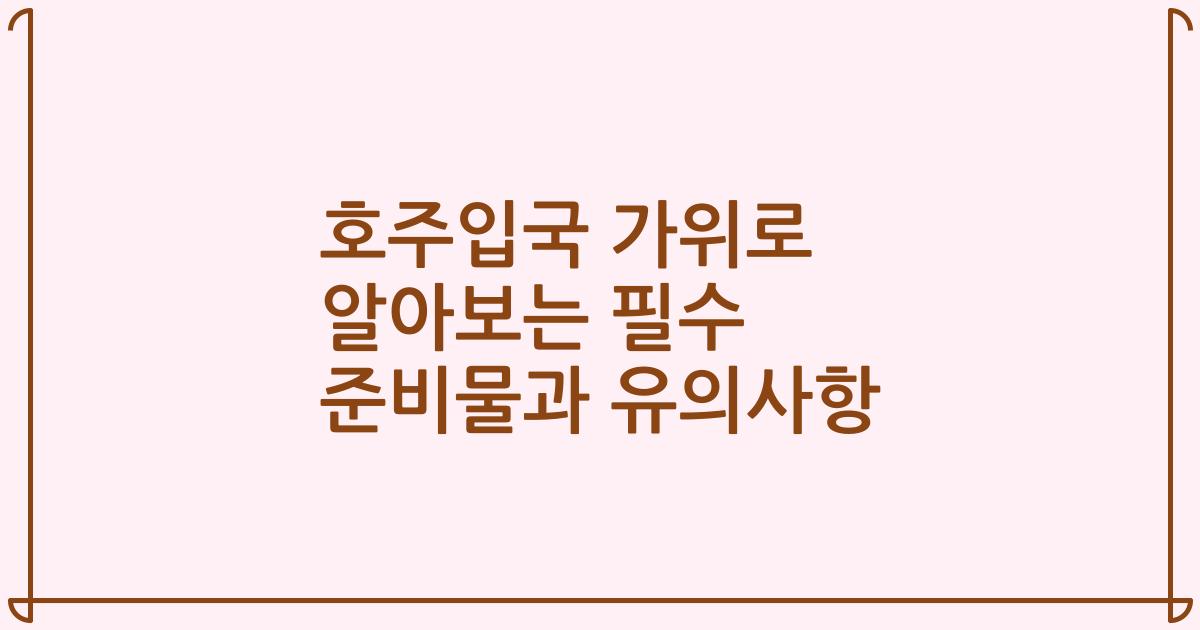 호주입국 가위로 알아보는 필수 준비물과 유의사항