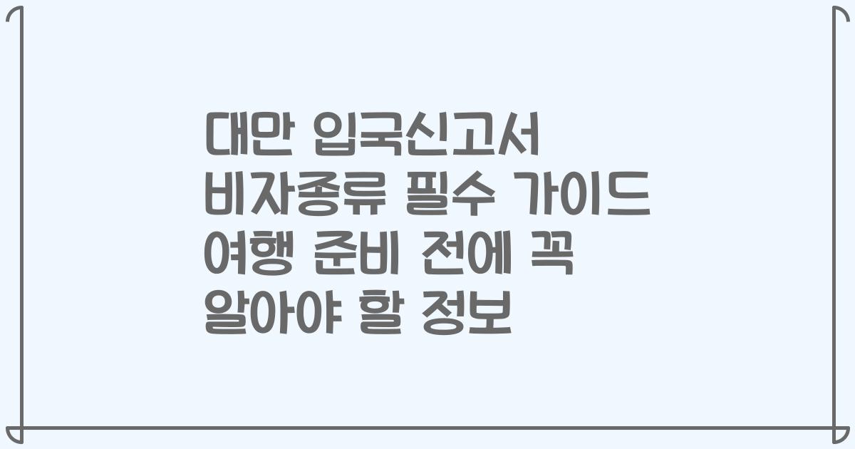 대만 입국신고서 비자종류 필수 가이드 여행 준비 전에 꼭 알아야 할 정보