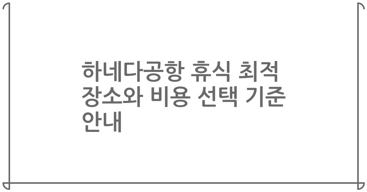 하네다공항 휴식 최적 장소와 비용 선택 기준 안내