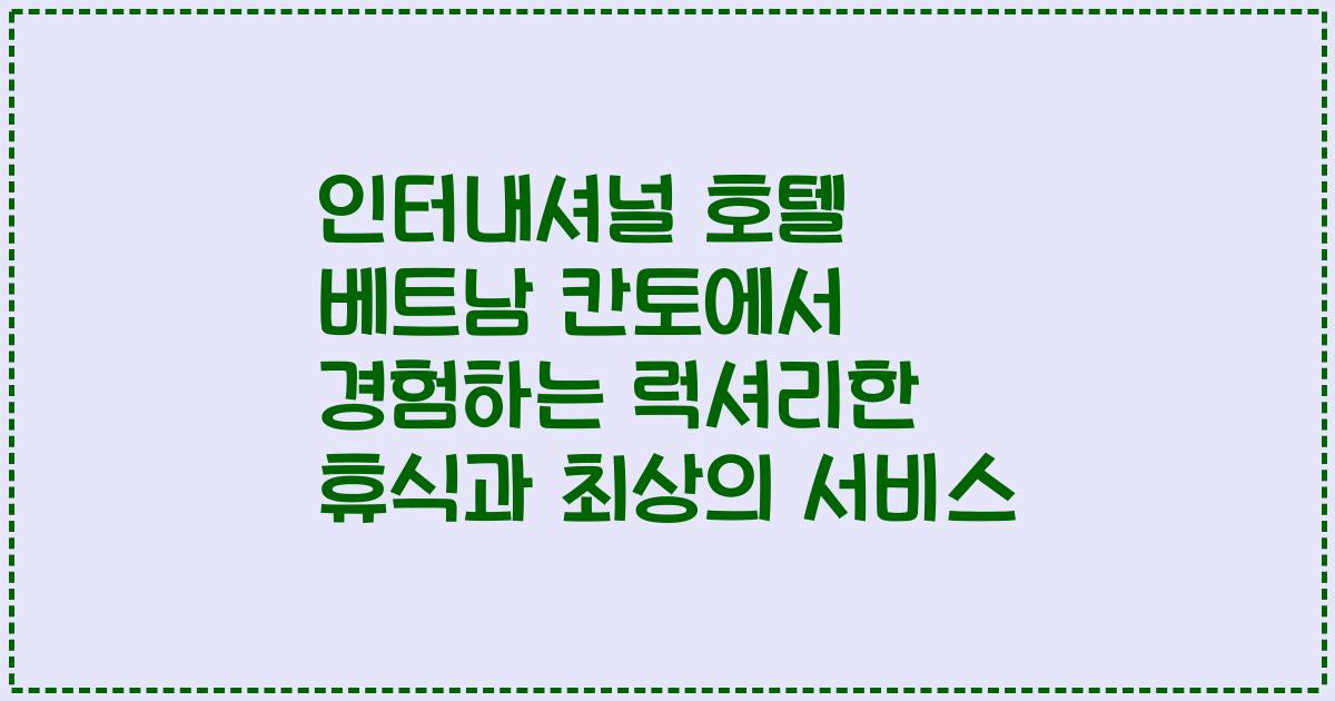 인터내셔널 호텔 베트남 칸토에서 경험하는 럭셔리한 휴식과 최상의 서비스