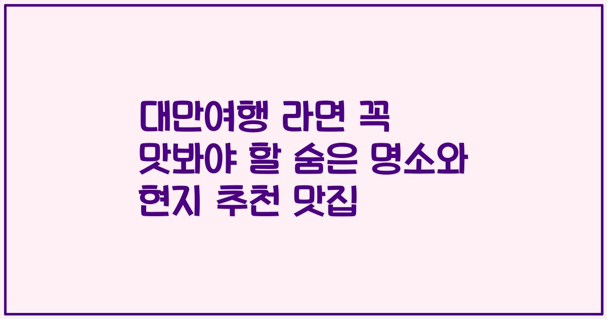 대만여행 라면 꼭 맛봐야 할 숨은 명소와 현지 추천 맛집