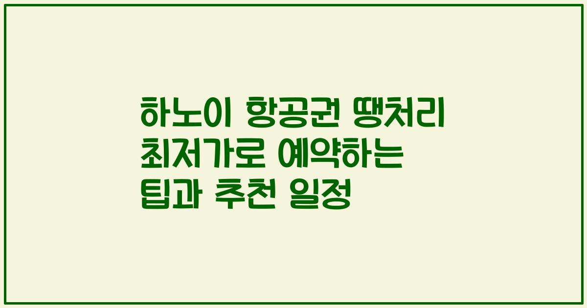 하노이 항공권 땡처리 최저가로 예약하는 팁과 추천 일정