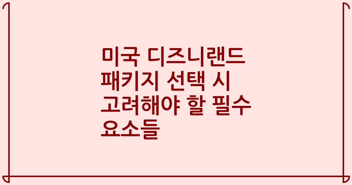 미국 디즈니랜드 패키지 선택 시 고려해야 할 필수 요소들