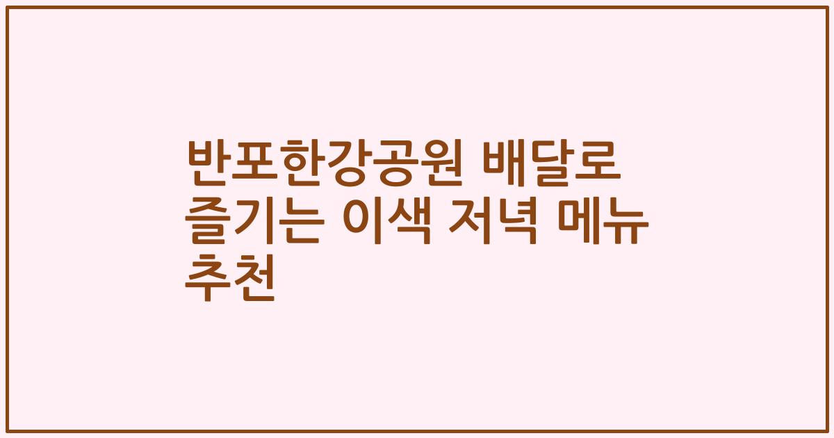 반포한강공원 배달로 즐기는 이색 저녁 메뉴 추천
