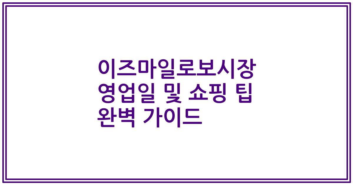 이즈마일로보시장 영업일 및 쇼핑 팁 완벽 가이드