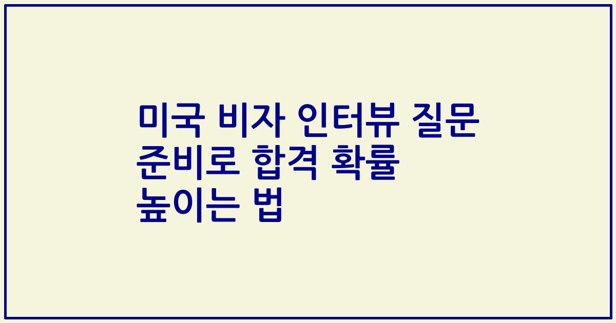 미국 비자 인터뷰 질문 준비로 합격 확률 높이는 법